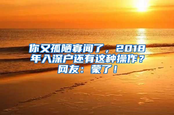 你又孤陋寡闻了，2018年入深户还有这种操作？网友：蒙了！