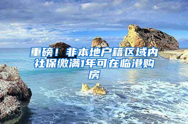 重磅！非本地户籍区域内社保缴满1年可在临港购房