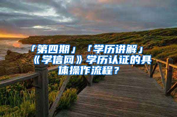 「第四期」「学历讲解」《学信网》学历认证的具体操作流程？