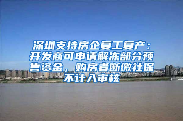 深圳支持房企复工复产：开发商可申请解冻部分预售资金，购房者断缴社保不计入审核