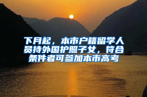 下月起，本市户籍留学人员持外国护照子女，符合条件者可参加本市高考
