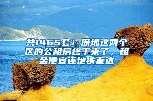 共1465套！深圳这两个区的公租房终于来了，租金便宜还地铁直达