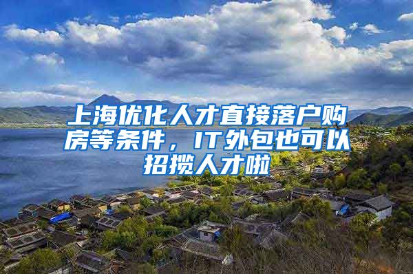 上海优化人才直接落户购房等条件，IT外包也可以招揽人才啦