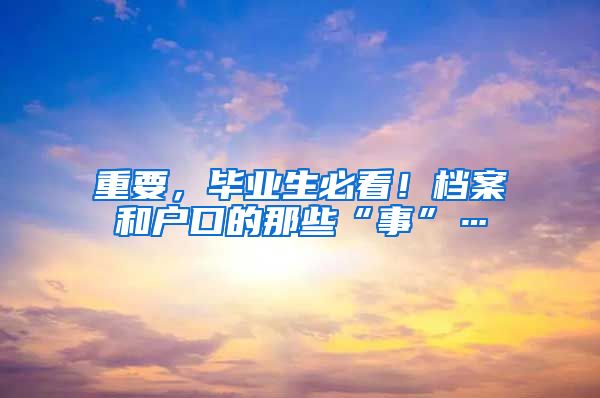 重要，毕业生必看！档案和户口的那些“事”…