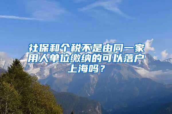 社保和个税不是由同一家用人单位缴纳的可以落户上海吗？