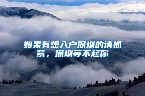 如果有想入户深圳的请抓紧，深圳等不起你