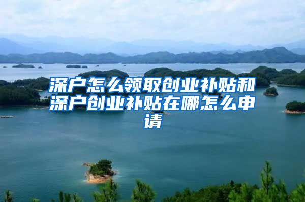 深户怎么领取创业补贴和深户创业补贴在哪怎么申请
