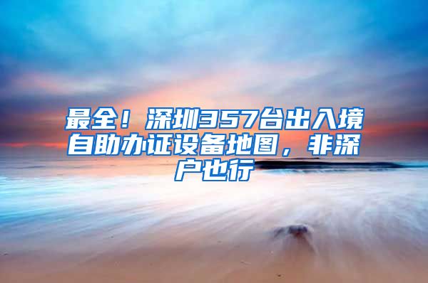 最全！深圳357台出入境自助办证设备地图，非深户也行