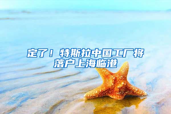 定了！特斯拉中国工厂将落户上海临港