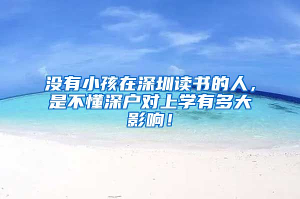 没有小孩在深圳读书的人，是不懂深户对上学有多大影响！