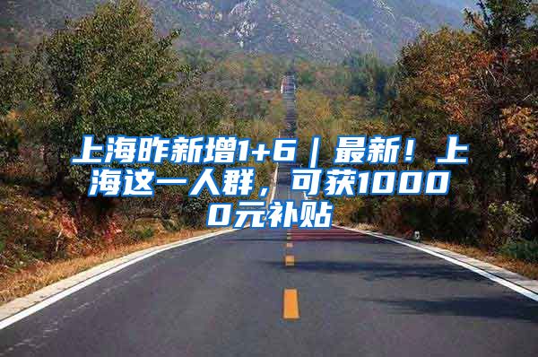 上海昨新增1+6｜最新！上海这一人群，可获10000元补贴