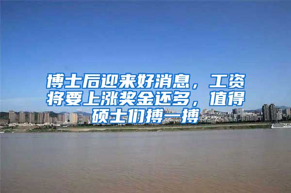 博士后迎来好消息，工资将要上涨奖金还多，值得硕士们搏一搏