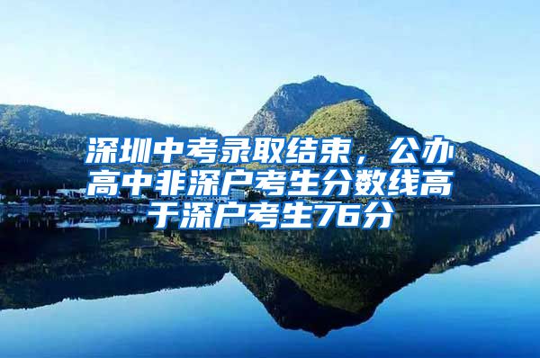 深圳中考录取结束，公办高中非深户考生分数线高于深户考生76分