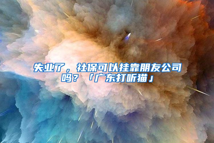失业了，社保可以挂靠朋友公司吗？「广东打听猫」