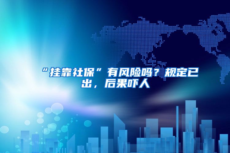 “挂靠社保”有风险吗？规定已出，后果吓人
