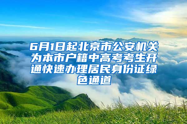 6月1日起北京市公安机关为本市户籍中高考考生开通快速办理居民身份证绿色通道