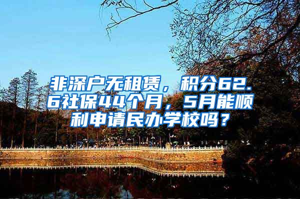 非深户无租赁，积分62.6社保44个月，5月能顺利申请民办学校吗？