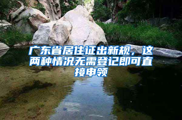 广东省居住证出新规，这两种情况无需登记即可直接申领