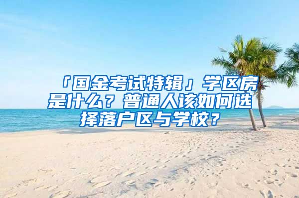 「国金考试特辑」学区房是什么？普通人该如何选择落户区与学校？