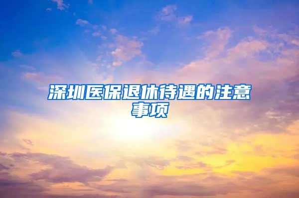 深圳医保退休待遇的注意事项
