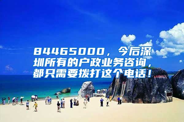 84465000，今后深圳所有的户政业务咨询，都只需要拨打这个电话！