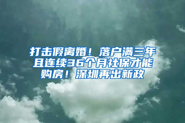 打击假离婚！落户满三年且连续36个月社保才能购房！深圳再出新政