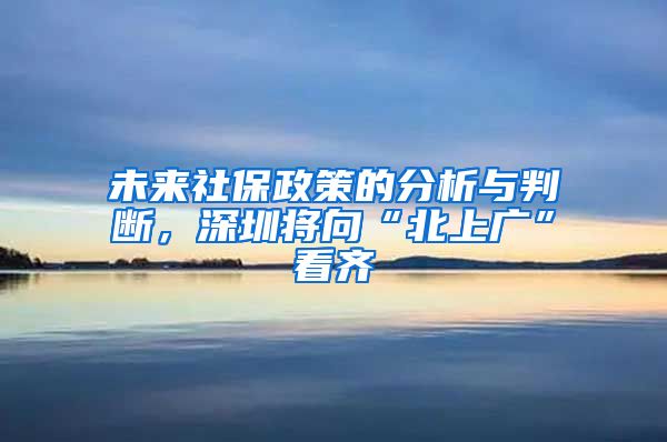 未来社保政策的分析与判断，深圳将向“北上广”看齐