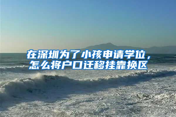 在深圳为了小孩申请学位，怎么将户口迁移挂靠换区