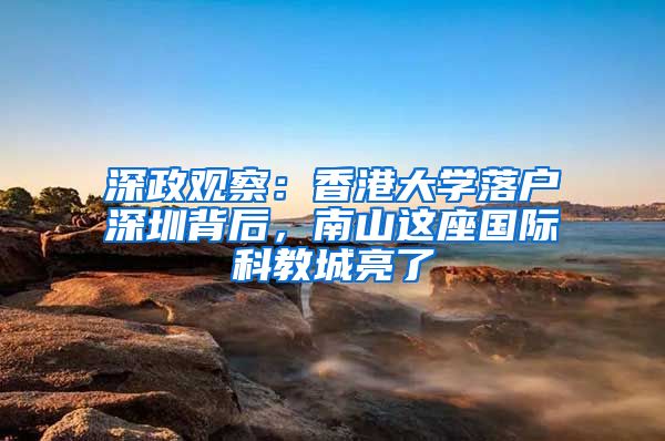 深政观察：香港大学落户深圳背后，南山这座国际科教城亮了