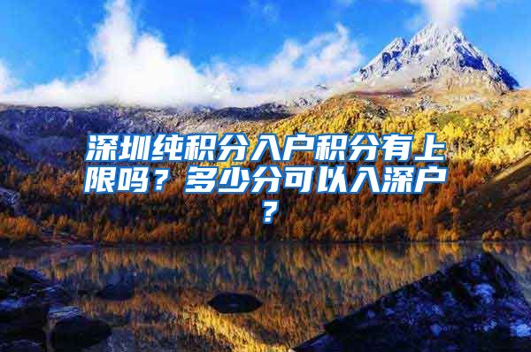 深圳纯积分入户积分有上限吗？多少分可以入深户？