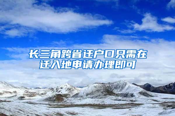 长三角跨省迁户口只需在迁入地申请办理即可