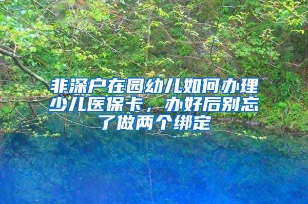 非深户在园幼儿如何办理少儿医保卡，办好后别忘了做两个绑定