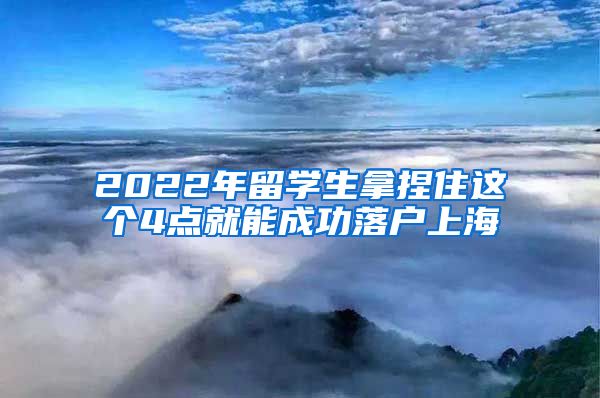 2022年留学生拿捏住这个4点就能成功落户上海