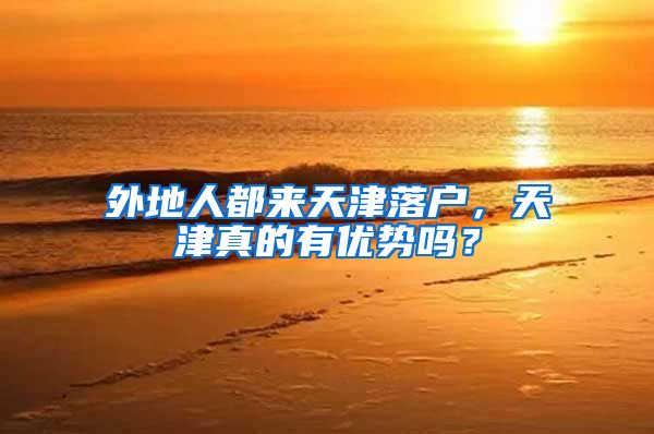 外地人都来天津落户，天津真的有优势吗？