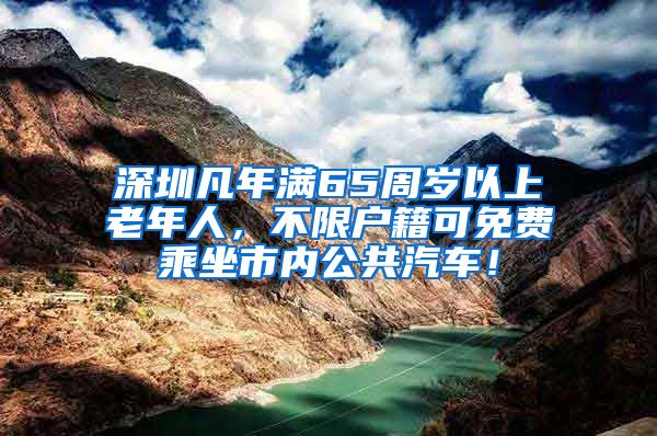 深圳凡年满65周岁以上老年人，不限户籍可免费乘坐市内公共汽车！
