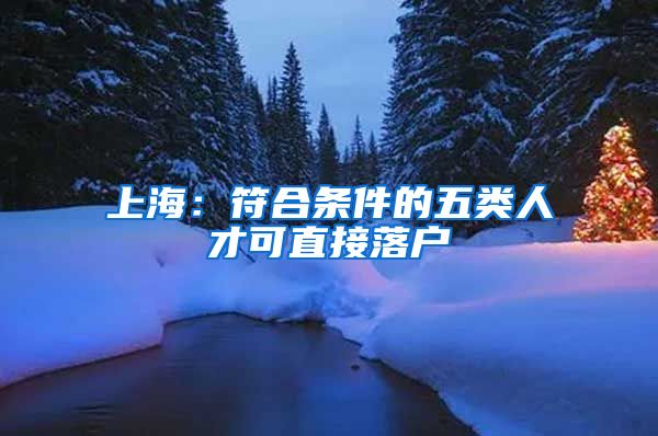 上海：符合条件的五类人才可直接落户