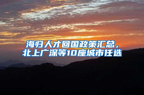 海归人才回国政策汇总，北上广深等10座城市任选
