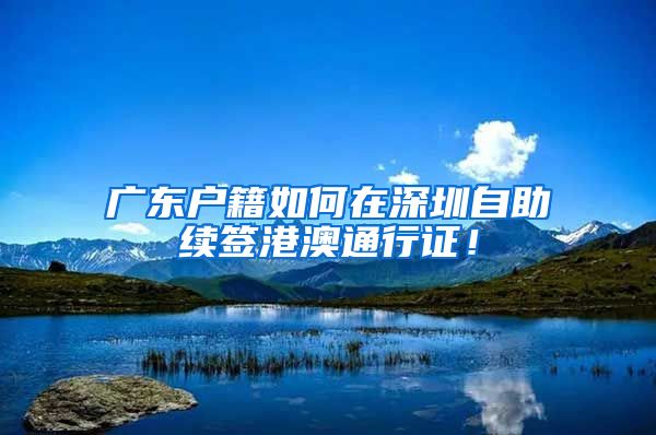 广东户籍如何在深圳自助续签港澳通行证！