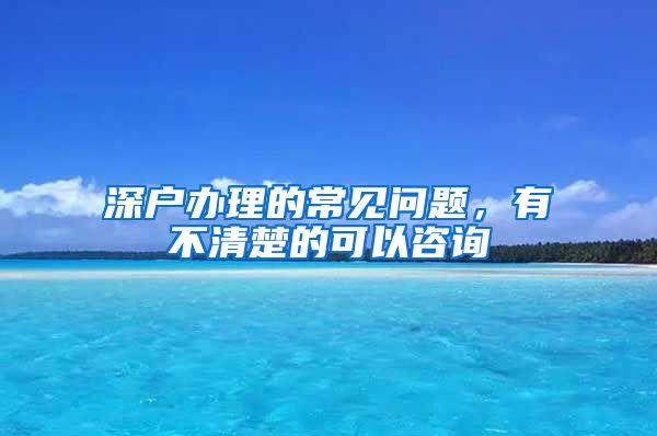 深户办理的常见问题，有不清楚的可以咨询