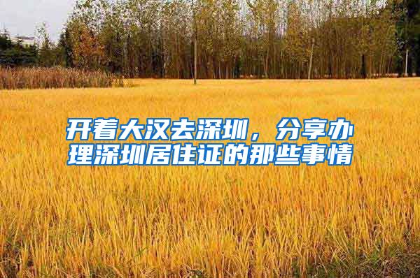 开着大汉去深圳，分享办理深圳居住证的那些事情