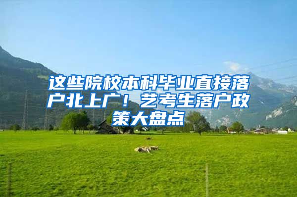 这些院校本科毕业直接落户北上广！艺考生落户政策大盘点