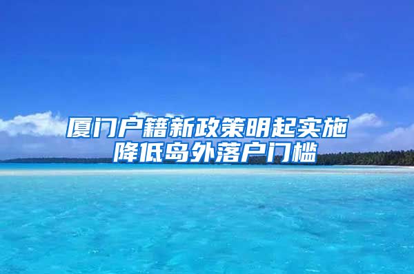 厦门户籍新政策明起实施 降低岛外落户门槛