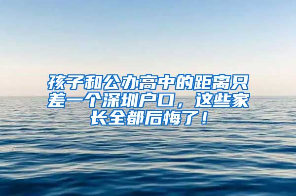 孩子和公办高中的距离只差一个深圳户口，这些家长全都后悔了！