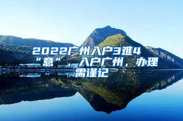 2022广州入户3难4“意”，入户广州，办理需谨记