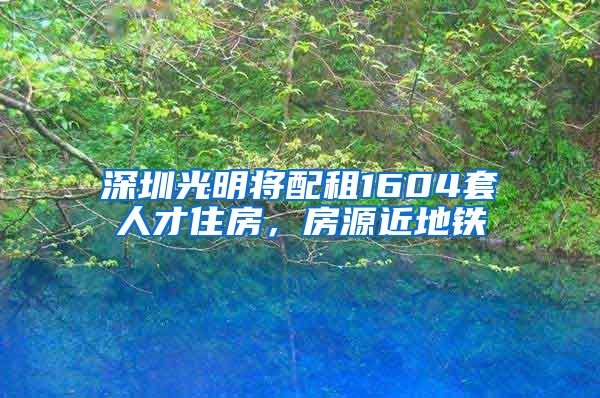 深圳光明将配租1604套人才住房，房源近地铁