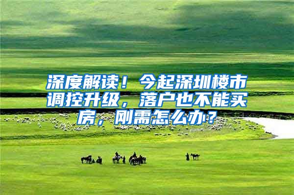 深度解读！今起深圳楼市调控升级，落户也不能买房，刚需怎么办？