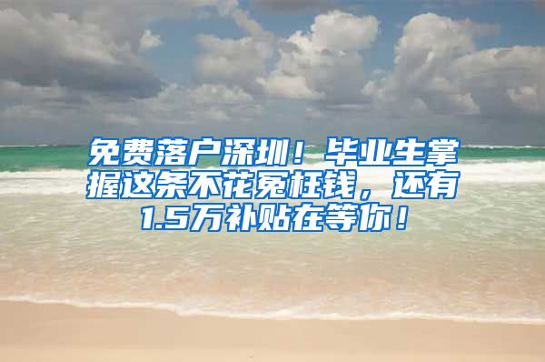 免费落户深圳！毕业生掌握这条不花冤枉钱，还有1.5万补贴在等你！