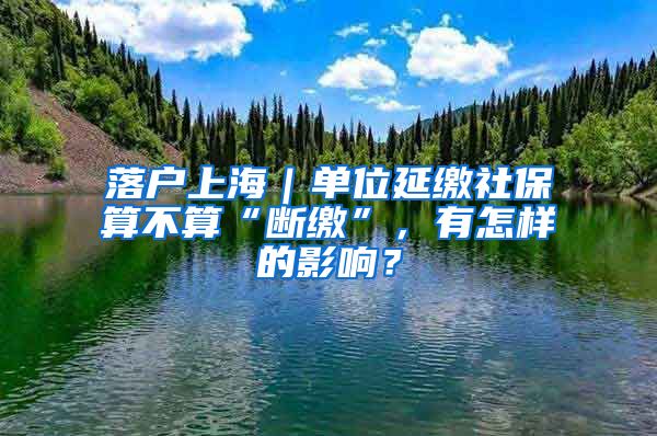 落户上海｜单位延缴社保算不算“断缴”，有怎样的影响？