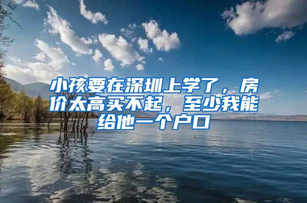小孩要在深圳上学了，房价太高买不起，至少我能给他一个户口