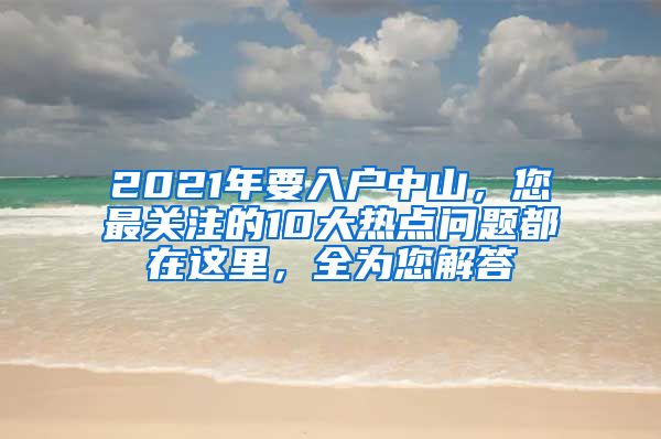 2021年要入户中山，您最关注的10大热点问题都在这里，全为您解答